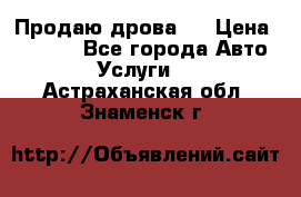 Продаю дрова.  › Цена ­ 6 000 - Все города Авто » Услуги   . Астраханская обл.,Знаменск г.